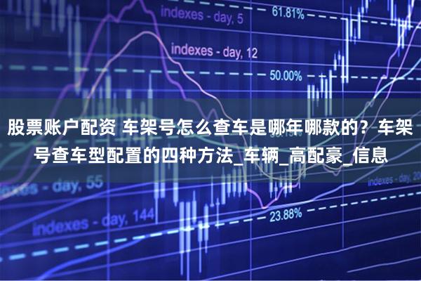 股票账户配资 车架号怎么查车是哪年哪款的？车架号查车型配置的四种方法_车辆_高配豪_信息