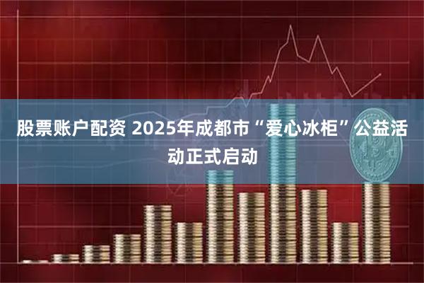 股票账户配资 2025年成都市“爱心冰柜”公益活动正式启动