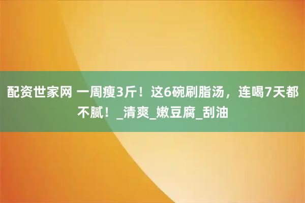 配资世家网 一周瘦3斤！这6碗刷脂汤，连喝7天都不腻！_清爽_嫩豆腐_刮油