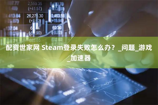 配资世家网 Steam登录失败怎么办？_问题_游戏_加速器