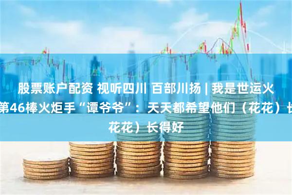 股票账户配资 视听四川 百部川扬 | 我是世运火炬手 第46棒火炬手“谭爷爷”：天天都希望他们（花花）长得好