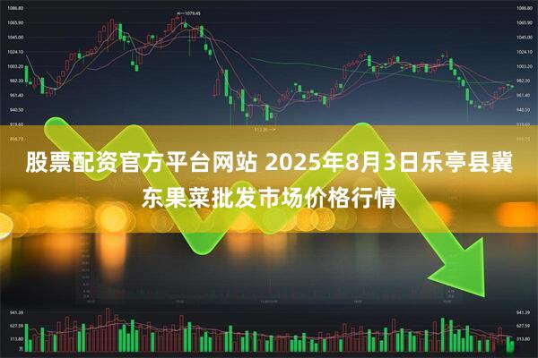 股票配资官方平台网站 2025年8月3日乐亭县冀东果菜批发市场价格行情