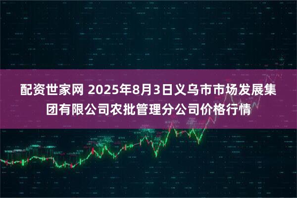 配资世家网 2025年8月3日义乌市市场发展集团有限公司农批管理分公司价格行情