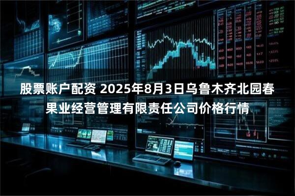 股票账户配资 2025年8月3日乌鲁木齐北园春果业经营管理有限责任公司价格行情