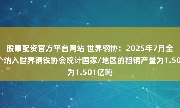 股票配资官方平台网站 世界钢协：2025年7月全球70个纳入世界钢铁协会统计国家/地区的粗钢产量为1.501亿吨