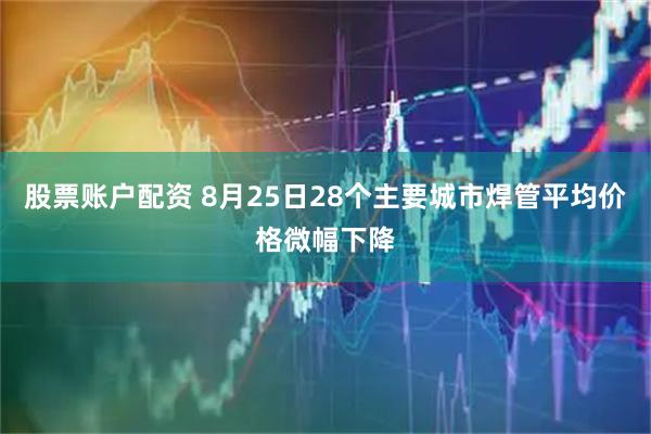 股票账户配资 8月25日28个主要城市焊管平均价格微幅下降