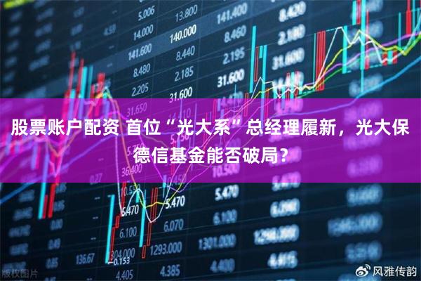 股票账户配资 首位“光大系”总经理履新，光大保德信基金能否破局？