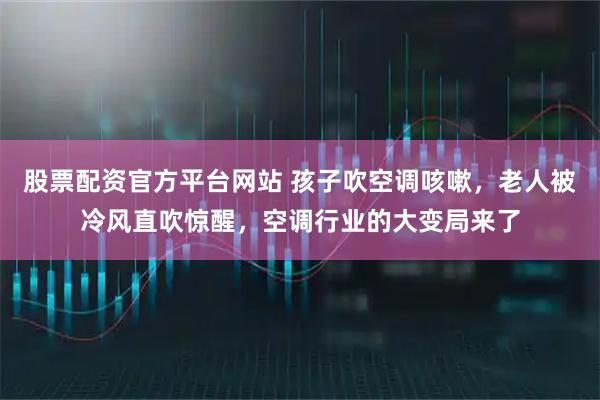 股票配资官方平台网站 孩子吹空调咳嗽，老人被冷风直吹惊醒，空调行业的大变局来了