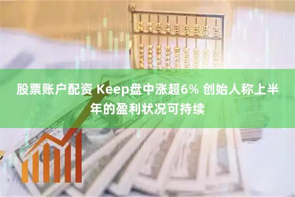 股票账户配资 Keep盘中涨超6% 创始人称上半年的盈利状况可持续