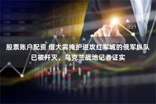 股票账户配资 借大雾掩护进攻红军城的俄军纵队已被歼灭，乌克兰战地记者证实