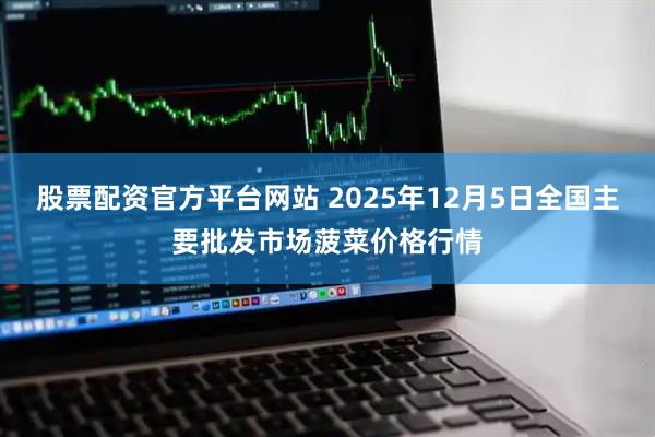 股票配资官方平台网站 2025年12月5日全国主要批发市场菠菜价格行情