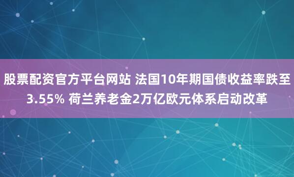 股票配资官方平台网站 法国10年期国债收益率跌至3.55% 荷兰养老金2万亿欧元体系启动改革