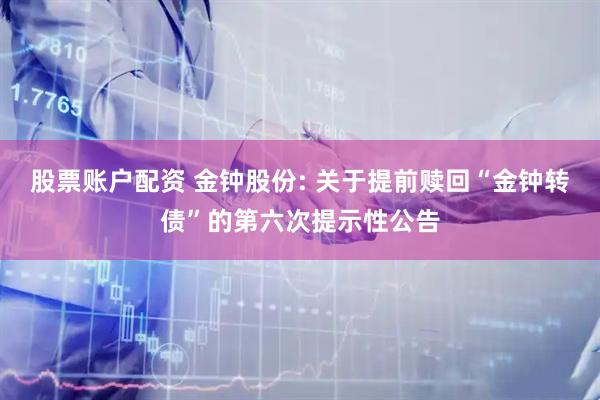 股票账户配资 金钟股份: 关于提前赎回“金钟转债”的第六次提示性公告
