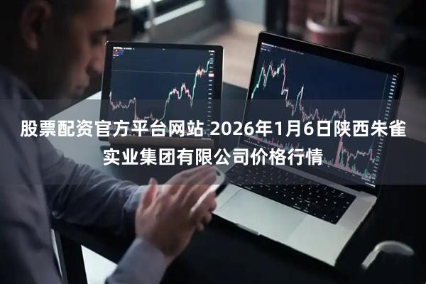 股票配资官方平台网站 2026年1月6日陕西朱雀实业集团有限公司价格行情