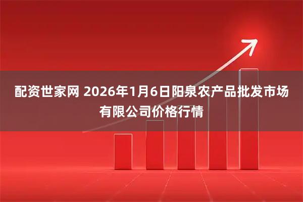 配资世家网 2026年1月6日阳泉农产品批发市场有限公司价格行情