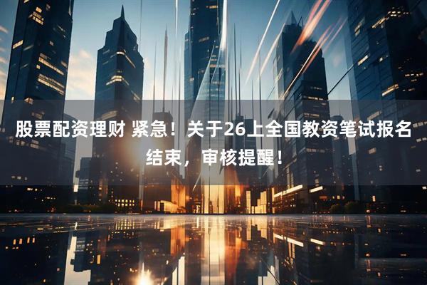 股票配资理财 紧急！关于26上全国教资笔试报名结束，审核提醒！